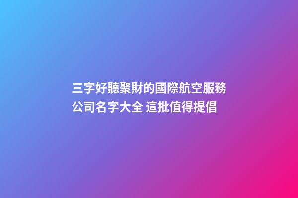 三字好聽聚財的國際航空服務公司名字大全 這批值得提倡-第1張-公司起名-玄機派